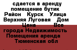 сдается в аренду помещение бутик › Район ­ Курск › Улица ­ Верхняя Луговая › Дом ­ 13 › Цена ­ 500 - Все города Недвижимость » Помещения аренда   . Тюменская обл.